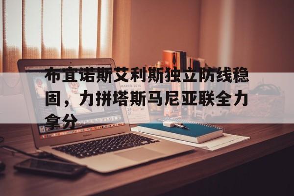 澳客直播-关于布宜诺斯艾利斯独立防线稳固，力拼塔斯马尼亚联全力拿分的信息
