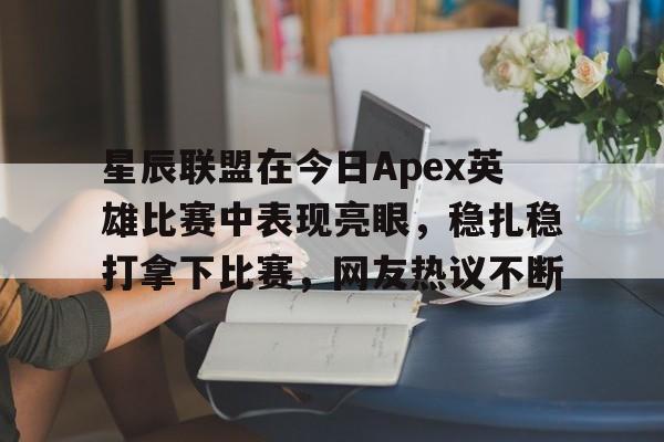 澳客亚洲官网-星辰联盟在今日Apex英雄比赛中表现亮眼，稳扎稳打拿下比赛，网友热议不断的简单介绍