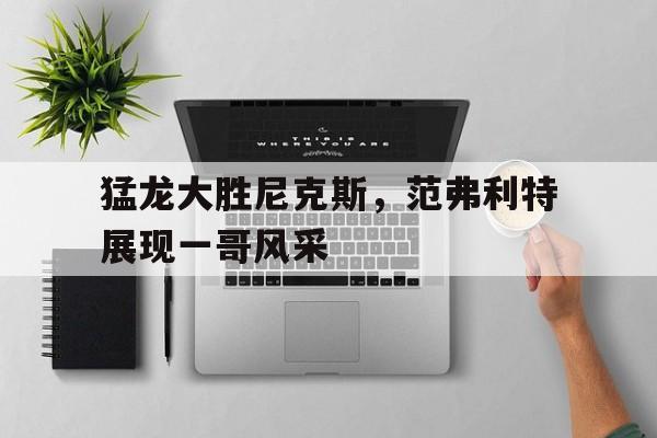 澳客在线-猛龙大胜尼克斯，范弗利特展现一哥风采